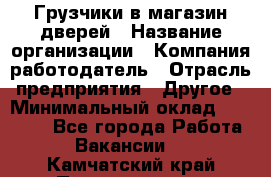 Грузчики в магазин дверей › Название организации ­ Компания-работодатель › Отрасль предприятия ­ Другое › Минимальный оклад ­ 17 000 - Все города Работа » Вакансии   . Камчатский край,Петропавловск-Камчатский г.